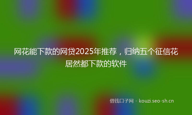 网花能下款的网贷2025年推荐，归纳五个征信花居然都下款的软件