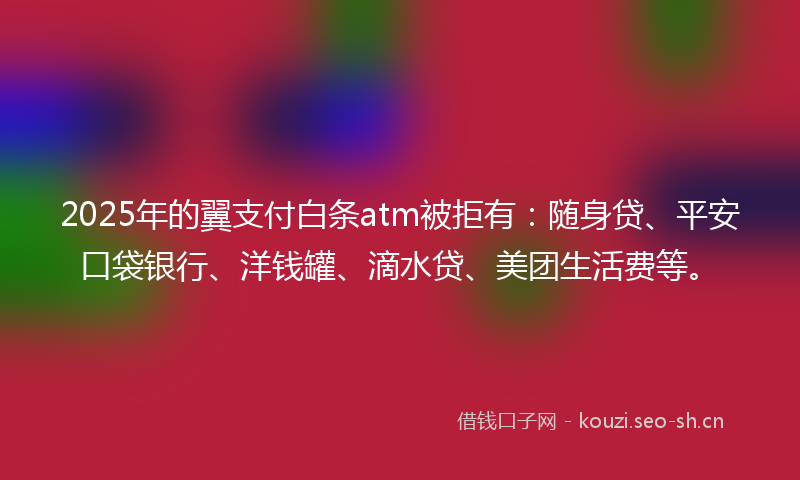 2025年的翼支付白条atm被拒有：随身贷、平安口袋银行、洋钱罐、滴水贷、美团生活费等。
