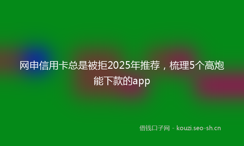 网申信用卡总是被拒2025年推荐，梳理5个高炮能下款的app