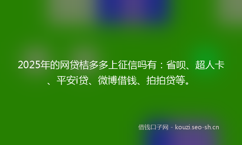 2025年的网贷桔多多上征信吗有：省呗、超人卡、平安i贷、微博借钱、拍拍贷等。