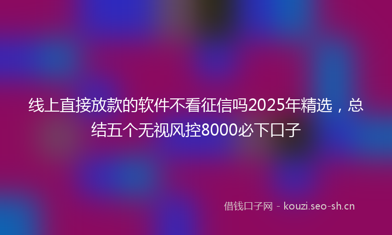 线上直接放款的软件不看征信吗2025年精选，总结五个无视风控8000必下口子