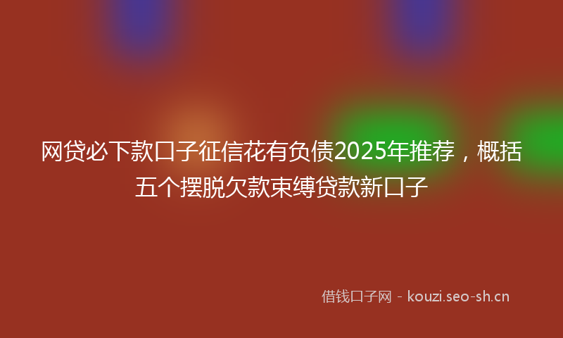 网贷必下款口子征信花有负债2025年推荐，概括五个摆脱欠款束缚贷款新口子