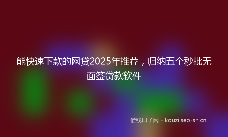 能快速下款的网贷2025年推荐，归纳五个秒批无面签贷款软件