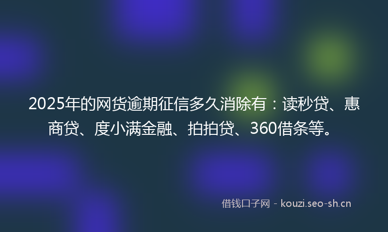 2025年的网货逾期征信多久消除有:读秒贷、惠商贷、度小满金融、拍拍贷、360借条等。