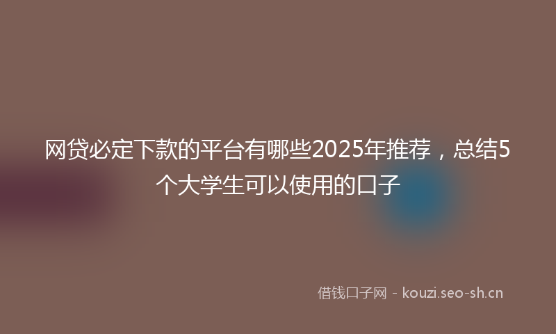 网贷必定下款的平台有哪些2025年推荐，总结5个大学生可以使用的口子
