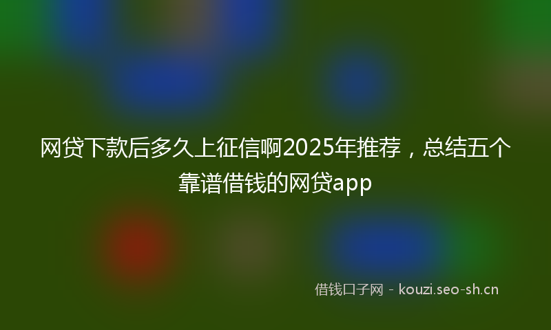 网贷下款后多久上征信啊2025年推荐，总结五个靠谱借钱的网贷app