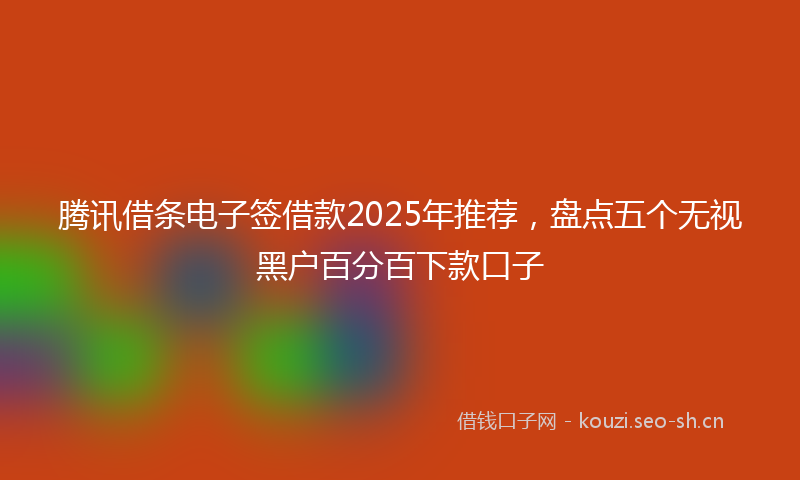 腾讯借条电子签借款2025年推荐，盘点五个无视黑户百分百下款口子