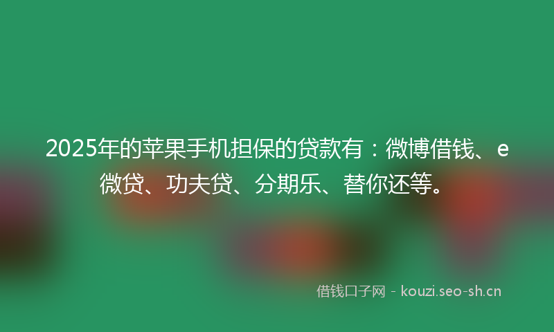2025年的苹果手机担保的贷款有：微博借钱、e微贷、功夫贷、分期乐、替你还等。