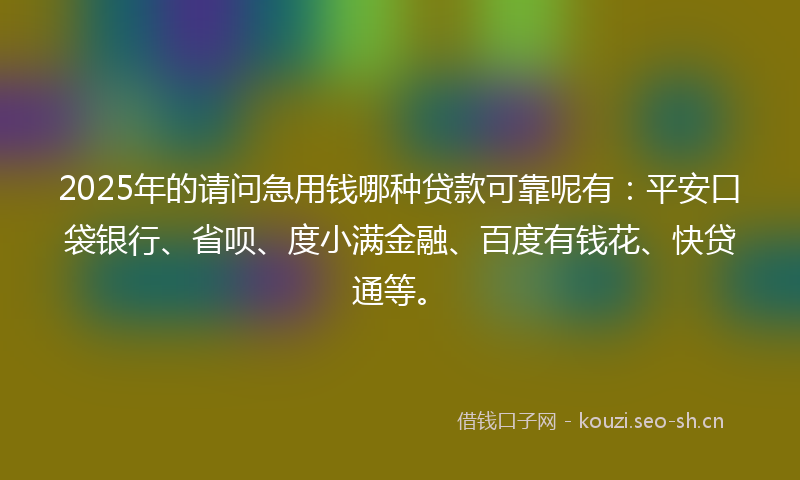 2025年的请问急用钱哪种贷款可靠呢有：平安口袋银行、省呗、度小满金融、百度有钱花、快贷通等。