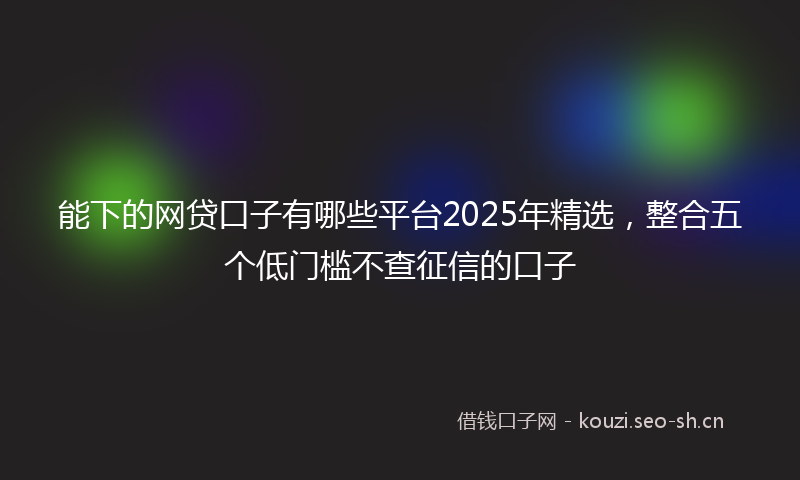 能下的网贷口子有哪些平台2025年精选，整合五个低门槛不查征信的口子