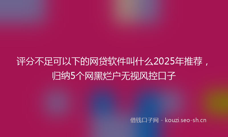 评分不足可以下的网贷软件叫什么2025年推荐，归纳5个网黑烂户无视风控口子