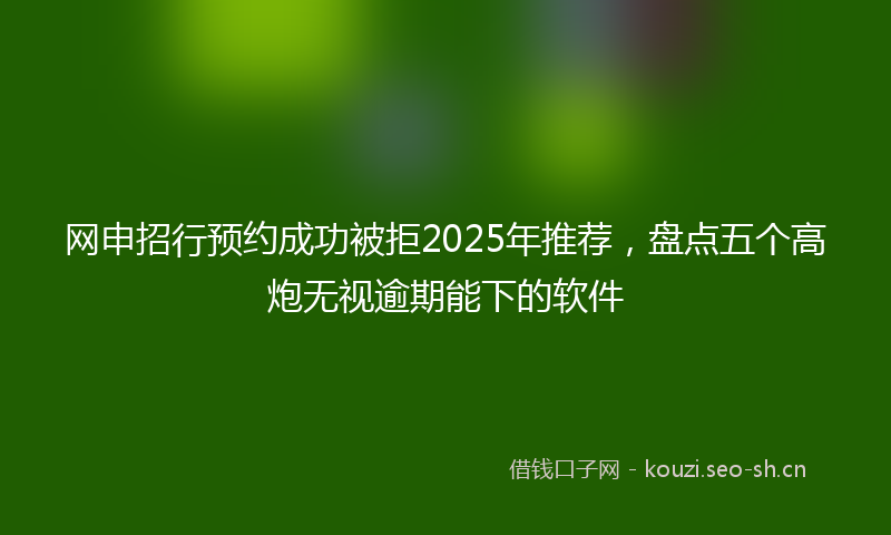 网申招行预约成功被拒2025年推荐,盘点五个高炮无视逾期能下的软件