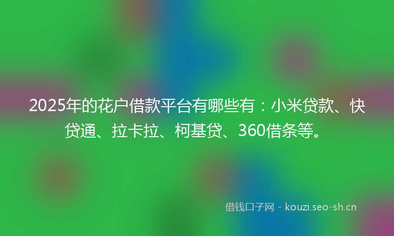 2025年的花户借款平台有哪些有：小米贷款、快贷通、拉卡拉、柯基贷、360借条等。