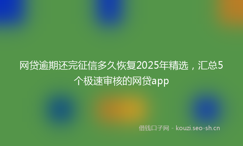 网贷逾期还完征信多久恢复2025年精选，汇总5个极速审核的网贷app