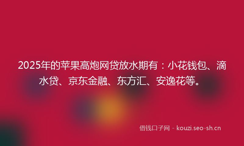 2025年的苹果高炮网贷放水期有：小花钱包、滴水贷、京东金融、东方汇、安逸花等。