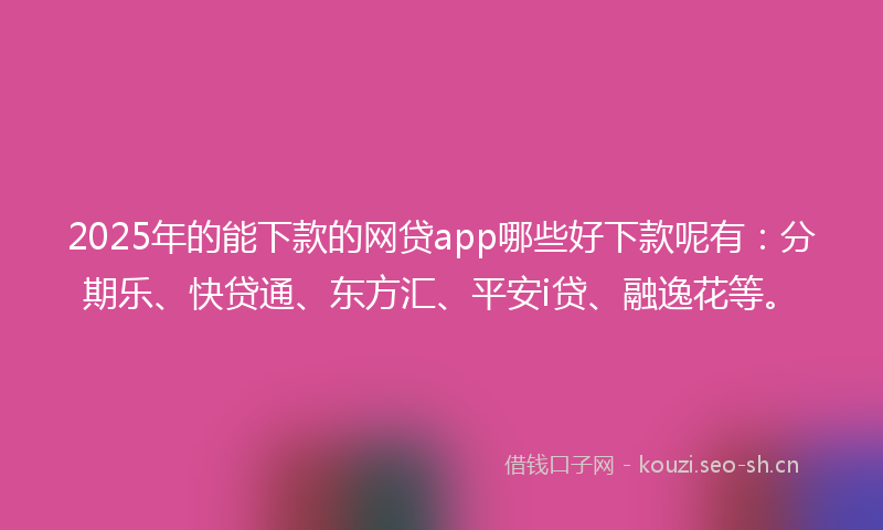 2025年的能下款的网贷app哪些好下款呢有：分期乐、快贷通、东方汇、平安i贷、融逸花等。