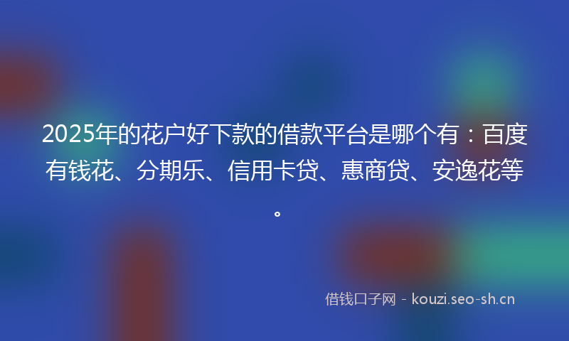 2025年的花户好下款的借款平台是哪个有：百度有钱花、分期乐、信用卡贷、惠商贷、安逸花等。