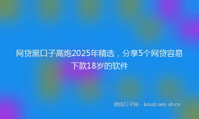 网贷黑口子高炮2025年精选，分享5个网贷容易下款18岁的软件