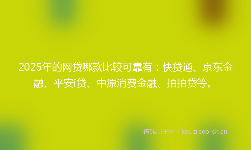 2025年的网贷哪款比较可靠有：快贷通、京东金融、平安i贷、中原消费金融、拍拍贷等。