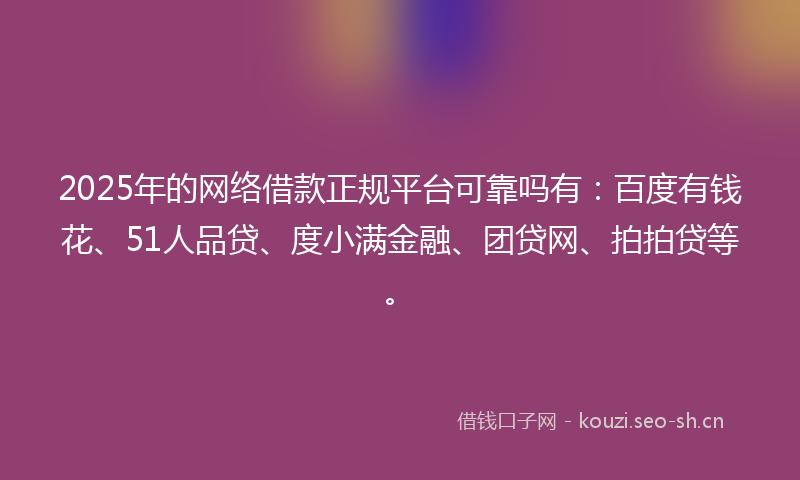 2025年的网络借款正规平台可靠吗有：百度有钱花、51人品贷、度小满金融、团贷网、拍拍贷等。