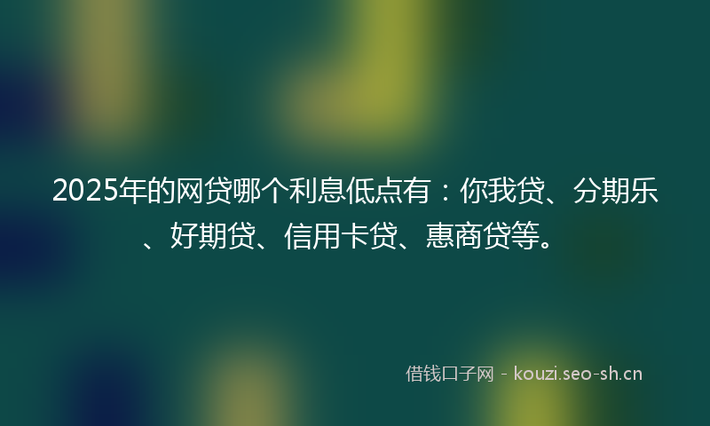 2025年的网贷哪个利息低点有：你我贷、分期乐、好期贷、信用卡贷、惠商贷等。