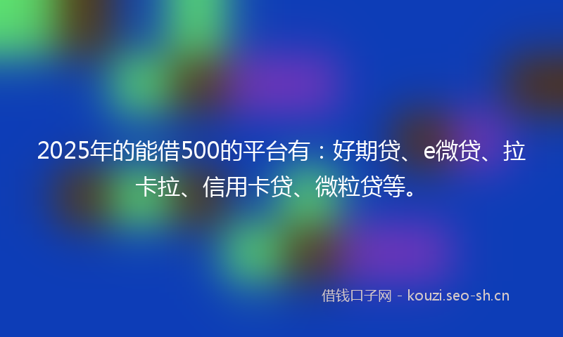 2025年的能借500的平台有:好期贷、e微贷、拉卡拉、信用卡贷、微粒贷等。