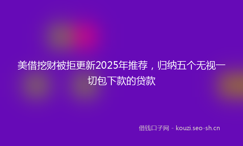美借挖财被拒更新2025年推荐，归纳五个无视一切包下款的贷款