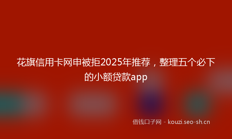 花旗信用卡网申被拒2025年推荐，整理五个必下的小额贷款app