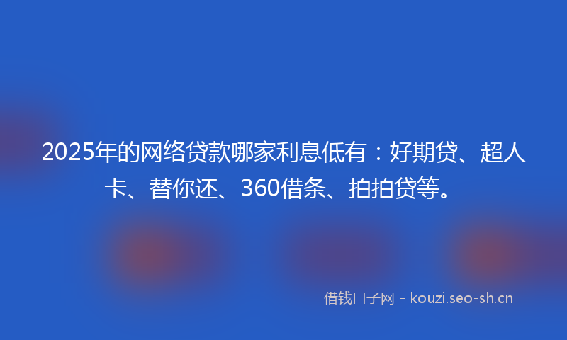 2025年的网络贷款哪家利息低有：好期贷、超人卡、替你还、360借条、拍拍贷等。