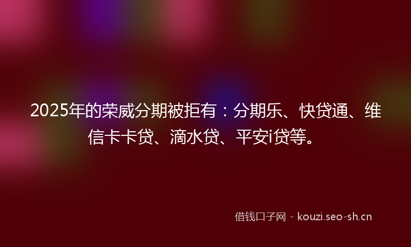 2025年的荣威分期被拒有：分期乐、快贷通、维信卡卡贷、滴水贷、平安i贷等。