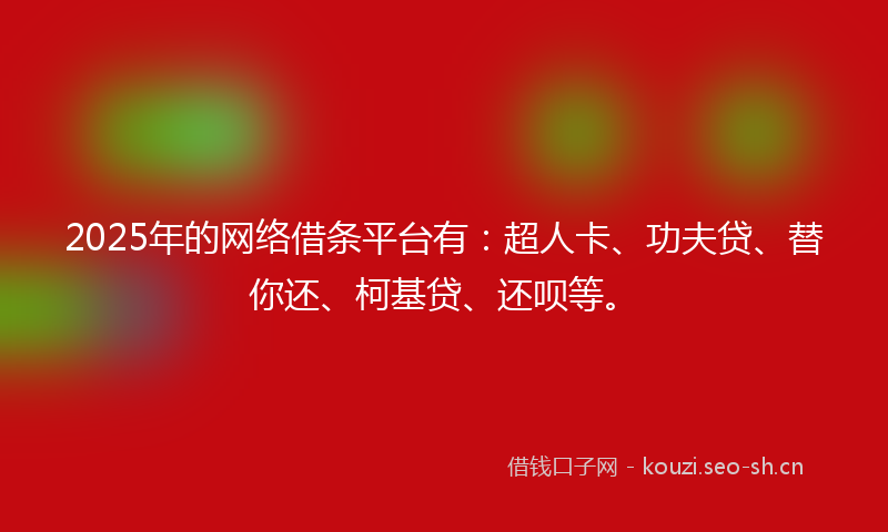2025年的网络借条平台有：超人卡、功夫贷、替你还、柯基贷、还呗等。