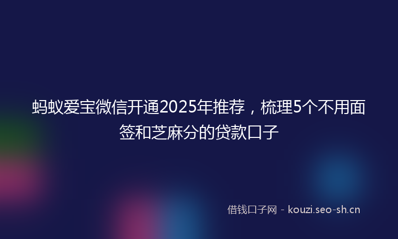 蚂蚁爱宝微信开通2025年推荐，梳理5个不用面签和芝麻分的贷款口子