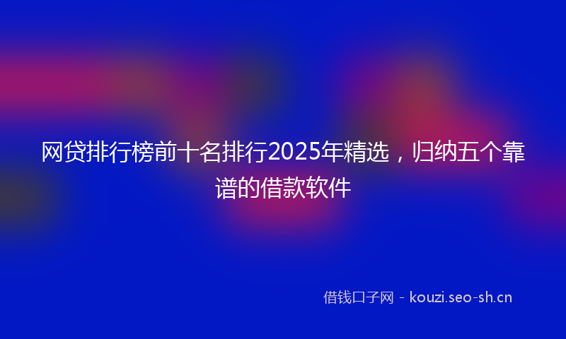 网贷排行榜前十名排行2025年精选，归纳五个靠谱的借款软件