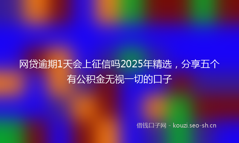 网贷逾期1天会上征信吗2025年精选，分享五个有公积金无视一切的口子