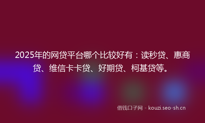 2025年的网贷平台哪个比较好有:读秒贷、惠商贷、维信卡卡贷、好期贷、柯基贷等。