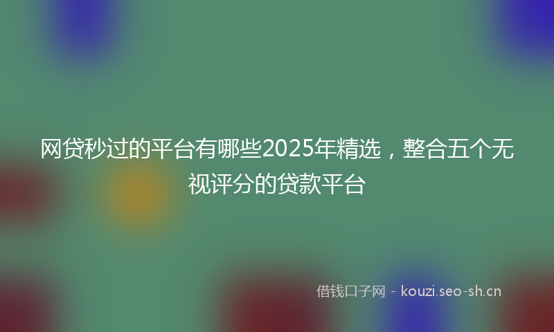 网贷秒过的平台有哪些2025年精选,整合五个无视评分的贷款平台