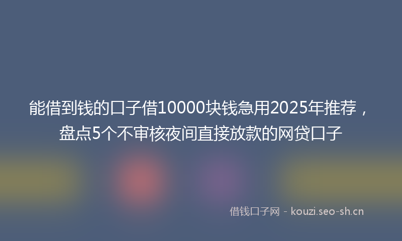 能借到钱的口子借10000块钱急用2025年推荐，盘点5个不审核夜间直接放款的网贷口子