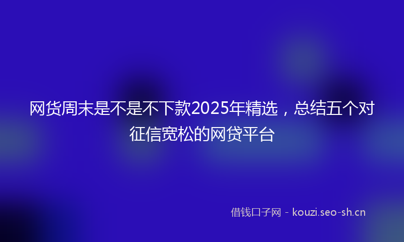 网货周末是不是不下款2025年精选，总结五个对征信宽松的网贷平台