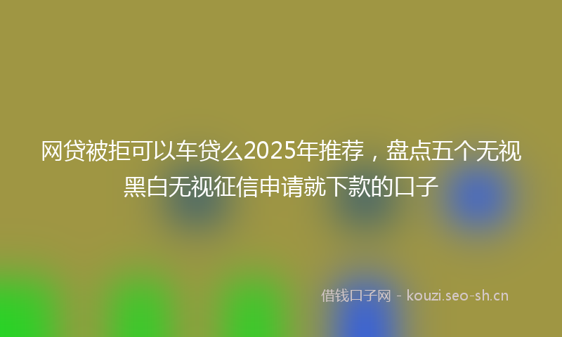 网贷被拒可以车贷么2025年推荐，盘点五个无视黑白无视征信申请就下款的口子