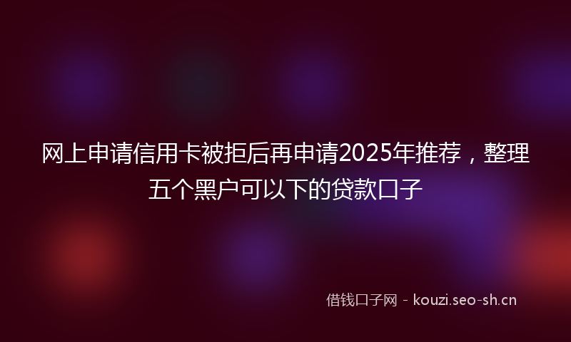 网上申请信用卡被拒后再申请2025年推荐，整理五个黑户可以下的贷款口子