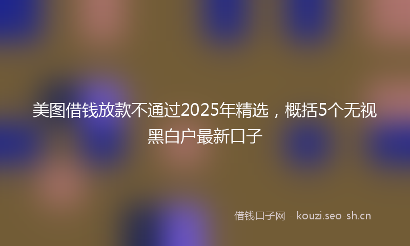 美图借钱放款不通过2025年精选，概括5个无视黑白户最新口子