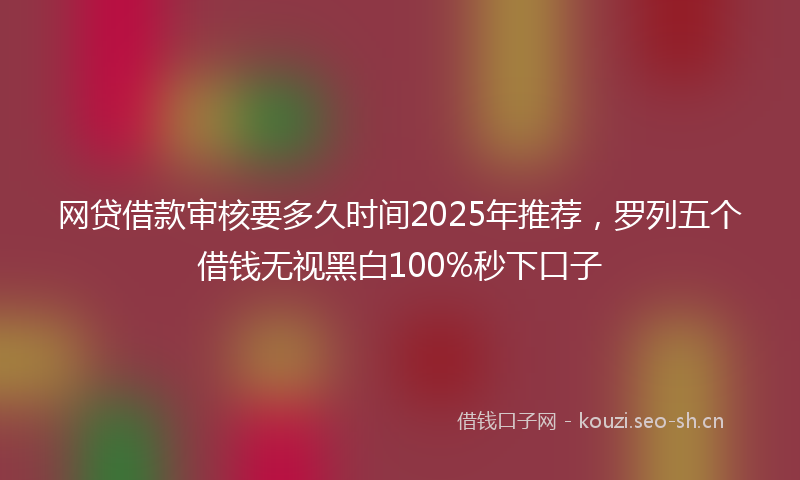 网贷借款审核要多久时间2025年推荐，罗列五个借钱无视黑白100%秒下口子