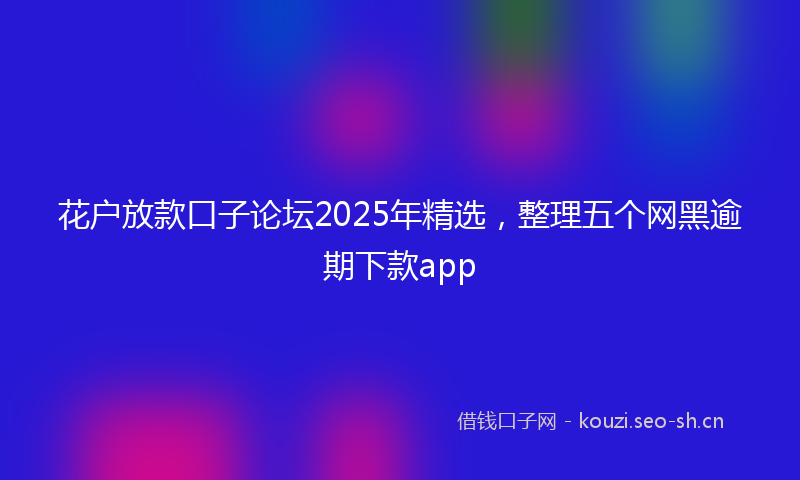 花户放款口子论坛2025年精选，整理五个网黑逾期下款app