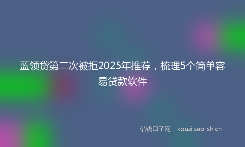 蓝领贷第二次被拒2025年推荐，梳理5个简单容易贷款软件