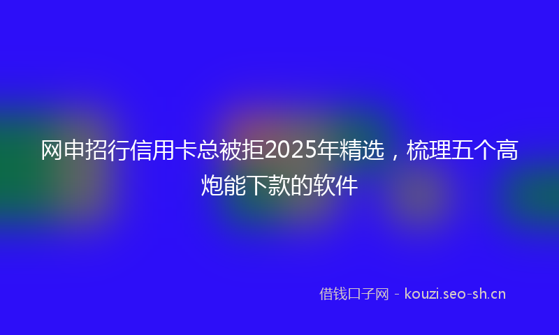 网申招行信用卡总被拒2025年精选，梳理五个高炮能下款的软件