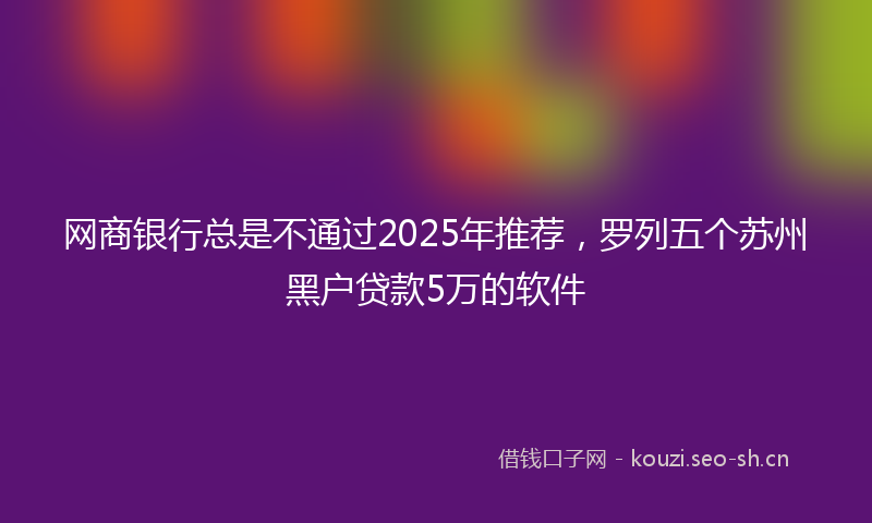 网商银行总是不通过2025年推荐，罗列五个苏州黑户贷款5万的软件