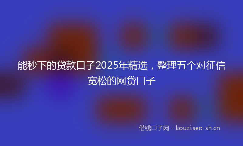 能秒下的贷款口子2025年精选，整理五个对征信宽松的网贷口子
