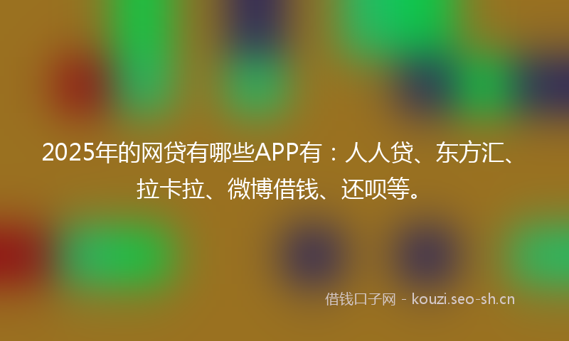 2025年的网贷有哪些APP有：人人贷、东方汇、拉卡拉、微博借钱、还呗等。