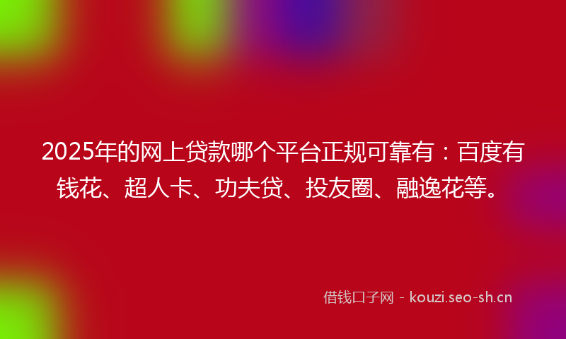 2025年的网上贷款哪个平台正规可靠有：百度有钱花、超人卡、功夫贷、投友圈、融逸花等。