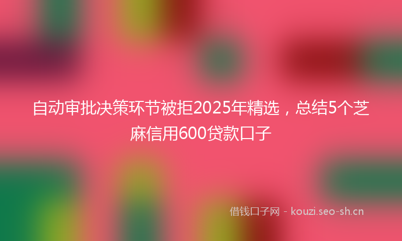 自动审批决策环节被拒2025年精选，总结5个芝麻信用600贷款口子